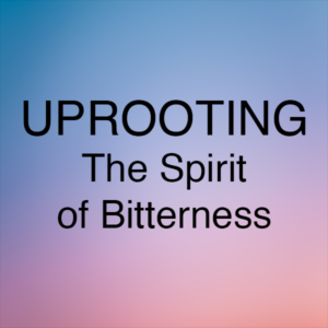 Uprooting The Spirit of Bitterness